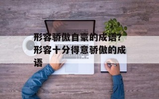 形容骄傲自豪的成语？形容十分得意骄傲的成语