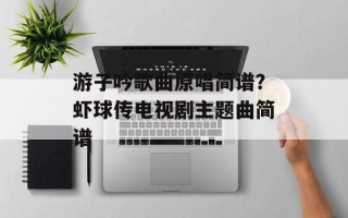 游子吟歌曲原唱简谱？虾球传电视剧主题曲简谱
