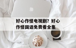 好心作怪电视剧？好心作怪国语免费看全集
