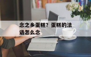 念之乡蛋糕？蛋糕的法语怎么念