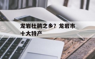 龙岩杜鹃之乡？龙岩市十大特产