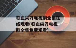 铁血尖刀电视剧全集在线观看(铁血尖刀电视剧全集免费观看)