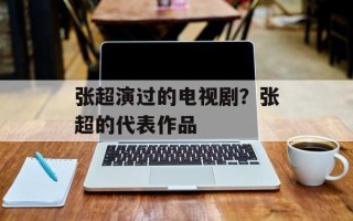 张超演过的电视剧？张超的代表作品