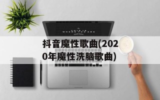 抖音魔性歌曲(2020年魔性洗脑歌曲)