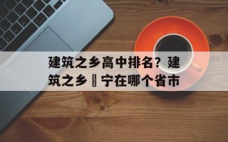 建筑之乡高中排名？建筑之乡彊宁在哪个省市