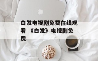 白发电视剧免费在线观看 《白发》电视剧免费