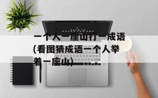 一个人一座山打一成语(看图猜成语一个人举着一座山)