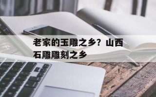 老家的玉雕之乡？山西石雕雕刻之乡