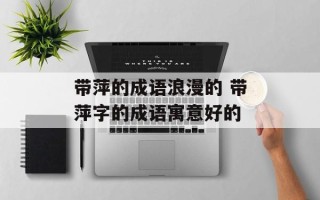 带萍的成语浪漫的 带萍字的成语寓意好的