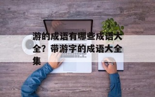游的成语有哪些成语大全？带游字的成语大全集