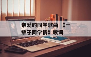 亲爱的同学歌曲 《一辈子同学情》歌词