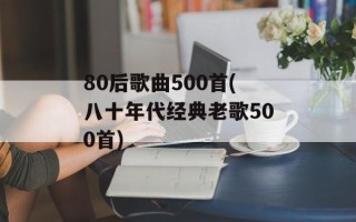 80后歌曲500首(八十年代经典老歌500首)