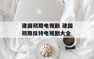 建国初期电视剧 建国初期反特电视剧大全