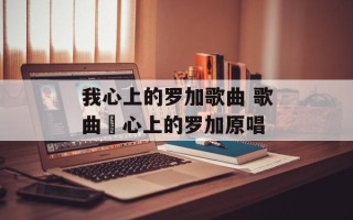 我心上的罗加歌曲 歌曲巜心上的罗加原唱