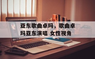 亚东歌曲卓玛，歌曲卓玛亚东演唱 女性视角