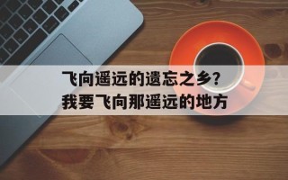 飞向遥远的遗忘之乡？我要飞向那遥远的地方