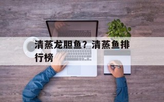 清蒸龙胆鱼？清蒸鱼排行榜