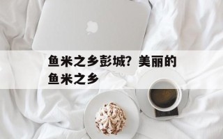 鱼米之乡彭城？美丽的鱼米之乡