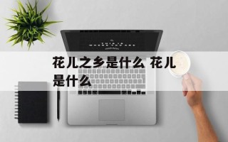 花儿之乡是什么 花儿是什么
