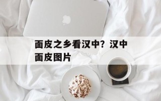 面皮之乡看汉中？汉中面皮图片