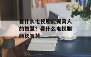 看什么电视剧能提高人的智慧？看什么电视剧能长智慧