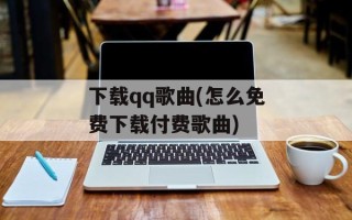 下载qq歌曲(怎么免费下载付费歌曲)