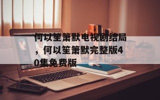 何以笙箫默电视剧结局，何以笙箫默完整版40集免费版