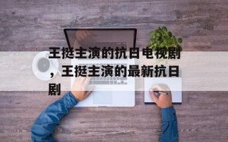 王挺主演的抗日电视剧，王挺主演的最新抗日剧