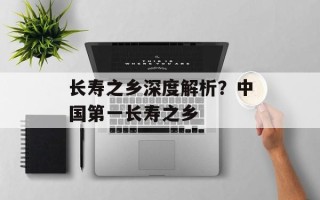长寿之乡深度解析？中国第一长寿之乡