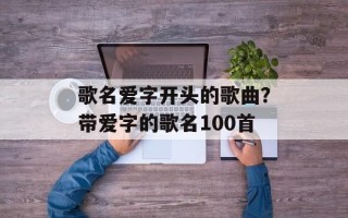 歌名爱字开头的歌曲？带爱字的歌名100首