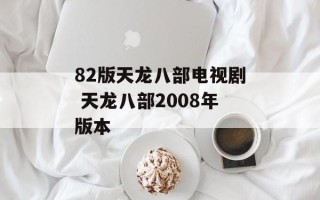 82版天龙八部电视剧 天龙八部2008年版本