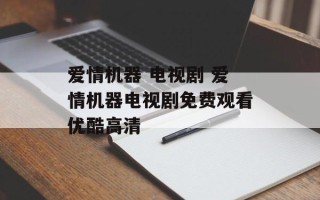 爱情机器 电视剧 爱情机器电视剧免费观看优酷高清