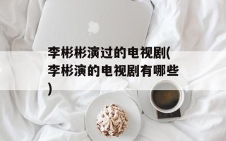 李彬彬演过的电视剧(李彬演的电视剧有哪些)