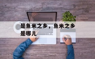 是鱼米之乡，鱼米之乡是哪儿