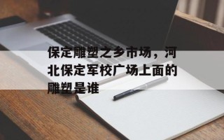 保定雕塑之乡市场，河北保定军校广场上面的雕塑是谁