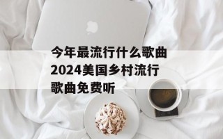 今年最流行什么歌曲 2024美国乡村流行歌曲免费听