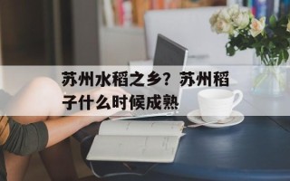 苏州水稻之乡？苏州稻子什么时候成熟