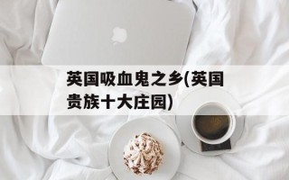 英国吸血鬼之乡(英国贵族十大庄园)