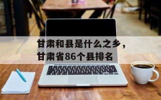 甘肃和县是什么之乡，甘肃省86个县排名