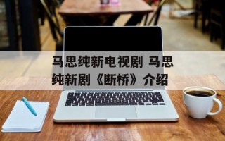 马思纯新电视剧 马思纯新剧《断桥》介绍