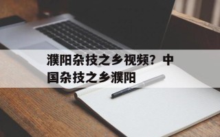 濮阳杂技之乡视频？中国杂技之乡濮阳