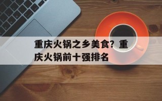 重庆火锅之乡美食？重庆火锅前十强排名