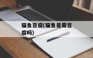 猫鱼豆腐(猫鱼是霉豆腐吗)