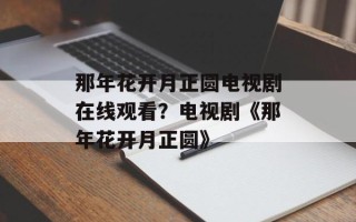 那年花开月正圆电视剧在线观看？电视剧《那年花开月正圆》