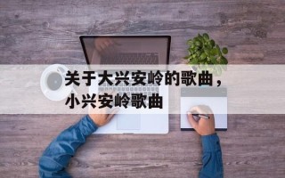 关于大兴安岭的歌曲，小兴安岭歌曲