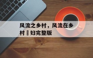 风流之乡村，风流在乡村婬妇完整版