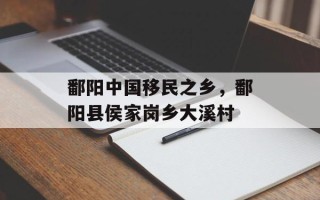 鄱阳中国移民之乡，鄱阳县侯家岗乡大溪村