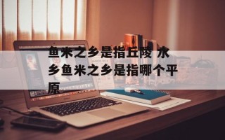 鱼米之乡是指丘陵 水乡鱼米之乡是指哪个平原