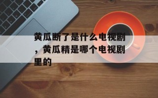 黄瓜断了是什么电视剧，黄瓜精是哪个电视剧里的