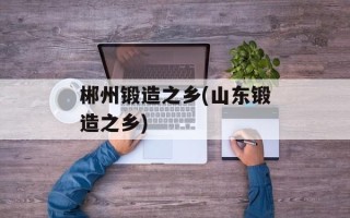郴州锻造之乡(山东锻造之乡)